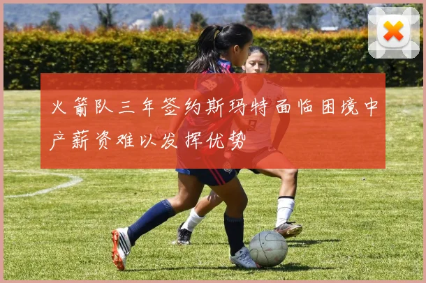 火箭队三年签约斯玛特面临困境中产薪资难以发挥优势