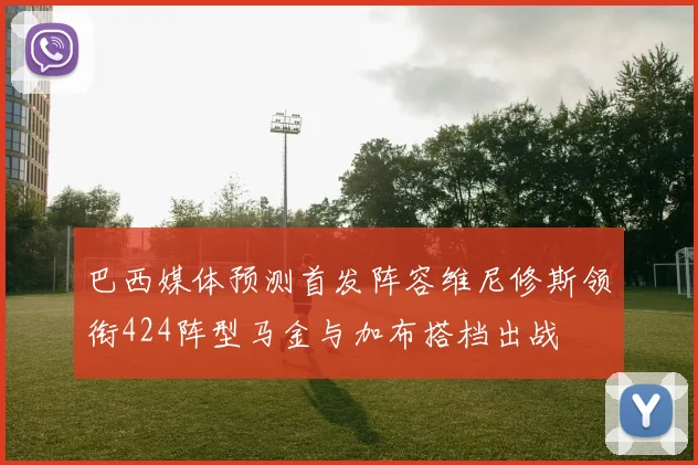 巴西媒体预测首发阵容维尼修斯领衔424阵型马金与加布搭档出战