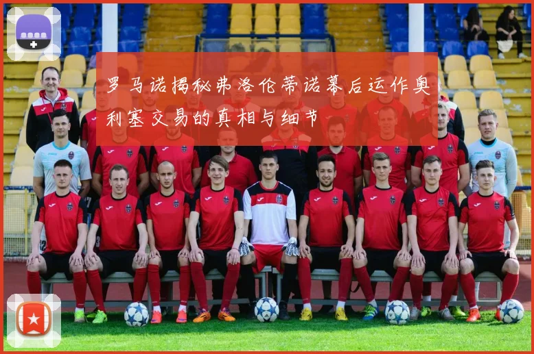 罗马诺揭秘弗洛伦蒂诺幕后运作奥利塞交易的真相与细节