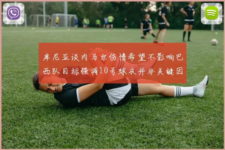 库尼亚谈内马尔伤情希望不影响巴西队目标强调10号球衣并非关键因素