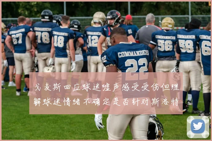 戈麦斯回应球迷嘘声感受受伤但理解球迷情绪不确定是否针对斯洛特