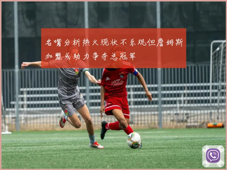 名嘴分析热火现状不乐观但詹姆斯加盟或助力争夺总冠军