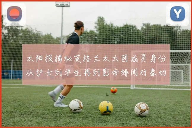 太阳报揭秘英格兰太太团成员身份从护士到学生再到影帝绯闻对象的多样性