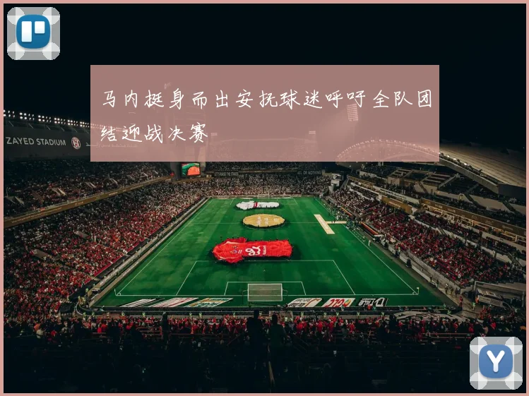 马内挺身而出安抚球迷呼吁全队团结迎战决赛