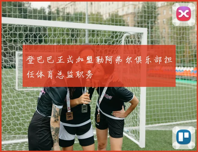登巴巴正式加盟勒阿弗尔俱乐部担任体育总监职务