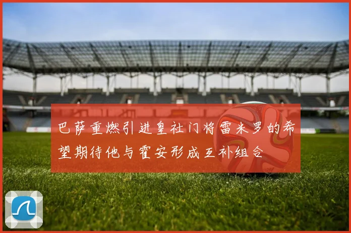 巴萨重燃引进皇社门将雷米罗的希望期待他与霍安形成互补组合