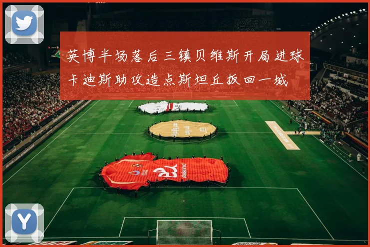 英博半场落后三镇贝维斯开局进球卡迪斯助攻造点斯坦丘扳回一城