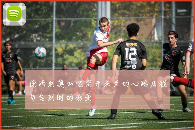 德西利奥回忆离开米兰的心路历程与告别时的感受