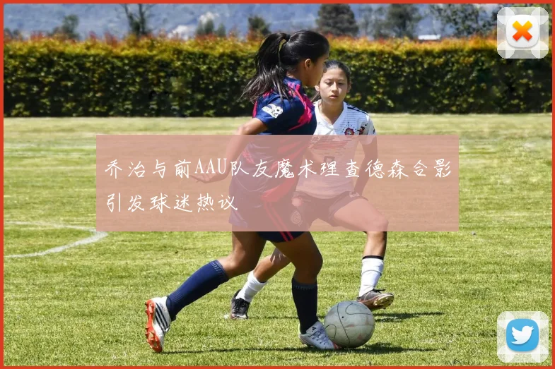 乔治与前AAU队友魔术理查德森合影引发球迷热议