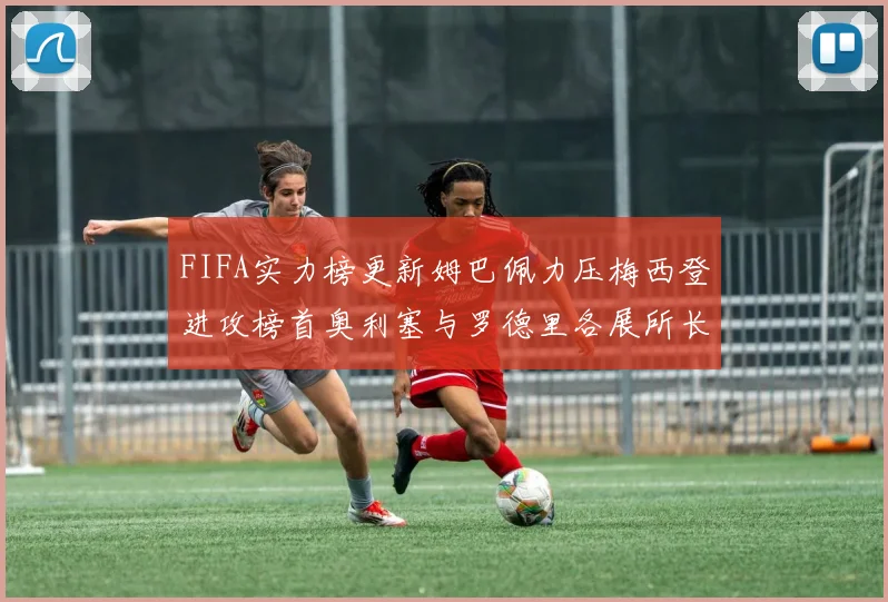 FIFA实力榜更新姆巴佩力压梅西登进攻榜首奥利塞与罗德里各展所长