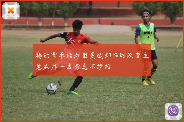 梅西曾承诺加盟曼城却临时改变主意瓜帅一度考虑不续约