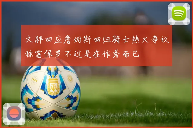 文胖回应詹姆斯回归骑士热火争议称富保罗不过是在作秀而已