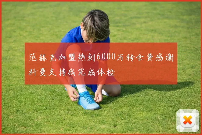 范赫克加盟热刺6000万转会费感谢科曼支持我完成体检