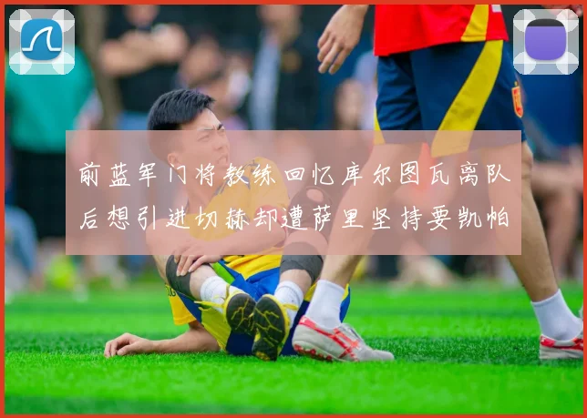 前蓝军门将教练回忆库尔图瓦离队后想引进切赫却遭萨里坚持要凯帕