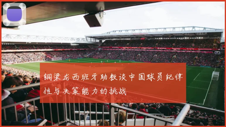 铜梁龙西班牙助教谈中国球员纪律性与决策能力的挑战