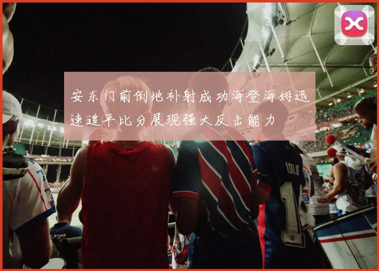 安东门前倒地补射成功海登海姆迅速追平比分展现强大反击能力