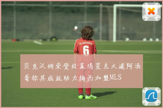 贝克汉姆荣登好莱坞星光大道阿汤哥称其成就助力梅西加盟MLS