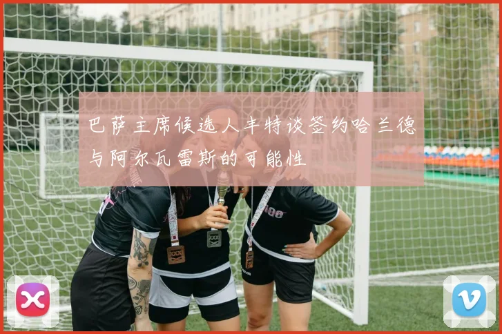 巴萨主席候选人丰特谈签约哈兰德与阿尔瓦雷斯的可能性