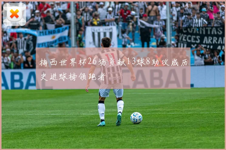 梅西世界杯26场贡献13球8助攻成历史进球榜领跑者
