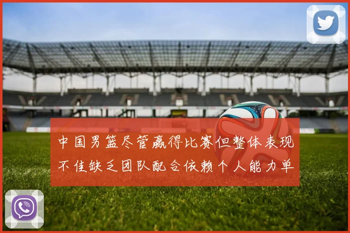 中国男篮尽管赢得比赛但整体表现不佳缺乏团队配合依赖个人能力单打成效有限