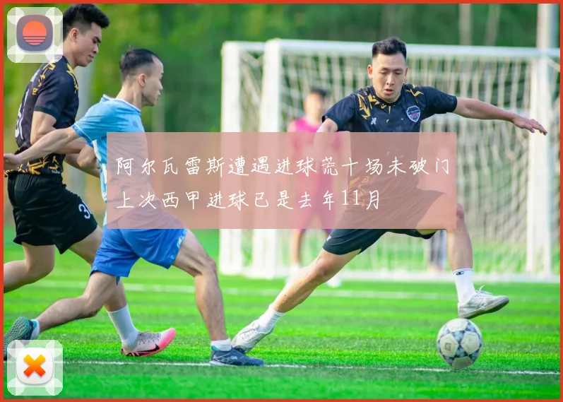 阿尔瓦雷斯遭遇进球荒十场未破门上次西甲进球已是去年11月