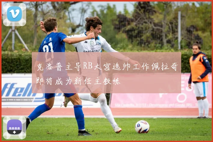 克洛普主导RB大宫选帅工作佩拉奇即将成为新任主教练