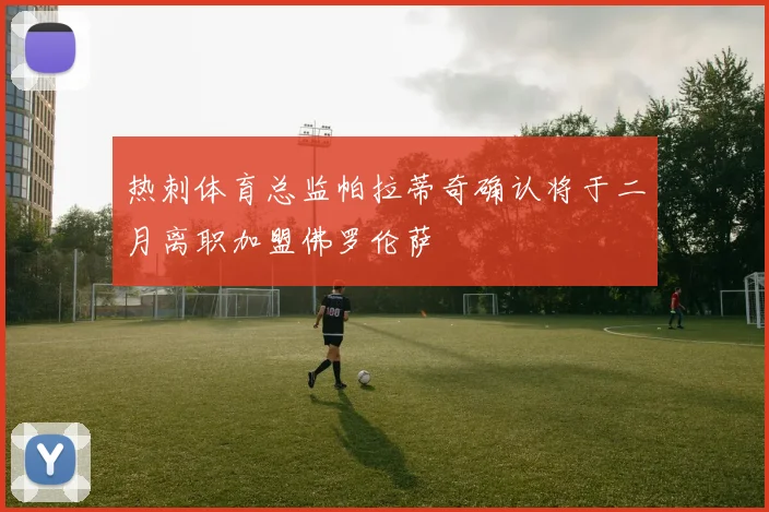 热刺体育总监帕拉蒂奇确认将于二月离职加盟佛罗伦萨
