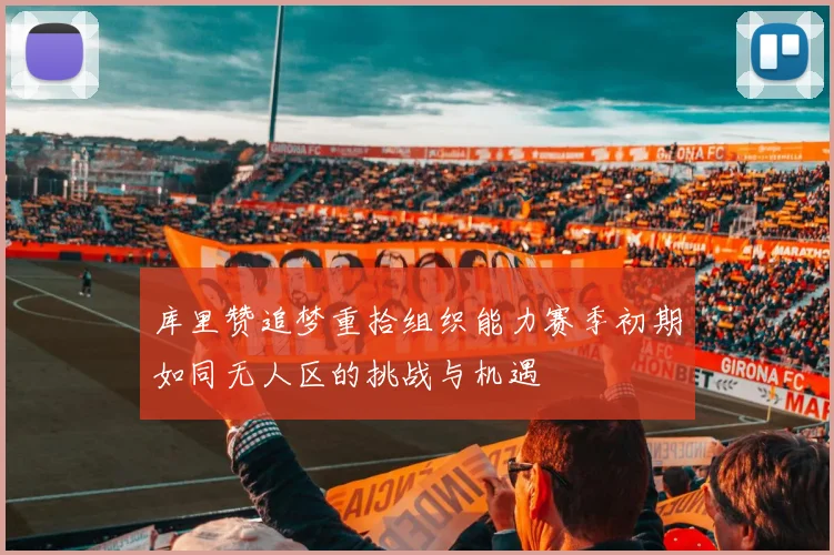库里赞追梦重拾组织能力赛季初期如同无人区的挑战与机遇