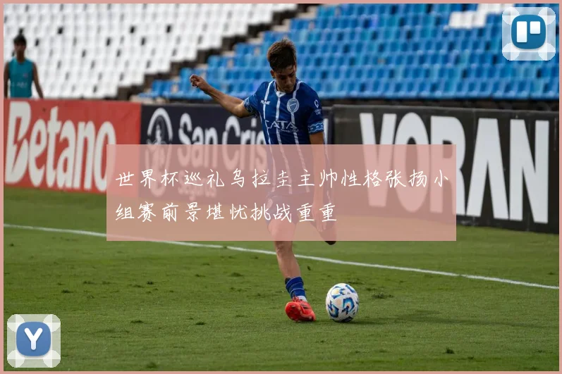 世界杯巡礼乌拉圭主帅性格张扬小组赛前景堪忧挑战重重