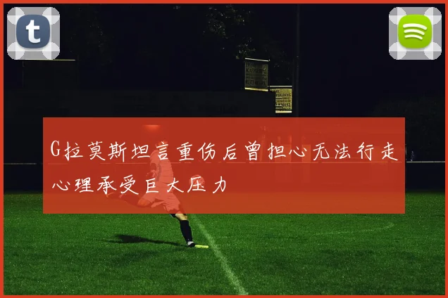 G拉莫斯坦言重伤后曾担心无法行走心理承受巨大压力