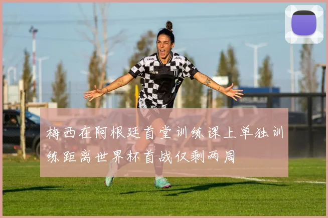 梅西在阿根廷首堂训练课上单独训练距离世界杯首战仅剩两周