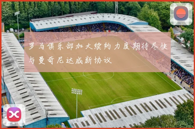 罗马俱乐部加大续约力度期待尽快与曼奇尼达成新协议