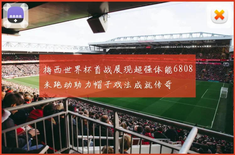 梅西世界杯首战展现超强体能6808米跑动助力帽子戏法成就传奇