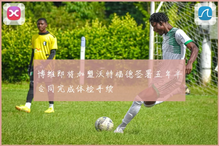 博维即将加盟沃特福德签署五年半合同完成体检手续
